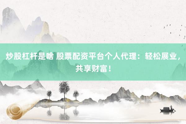炒股杠杆是啥 股票配资平台个人代理：轻松展业，共享财富！