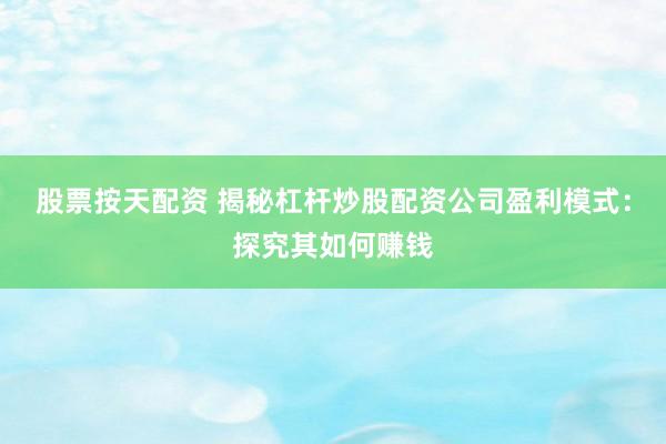 股票按天配资 揭秘杠杆炒股配资公司盈利模式：探究其如何赚钱