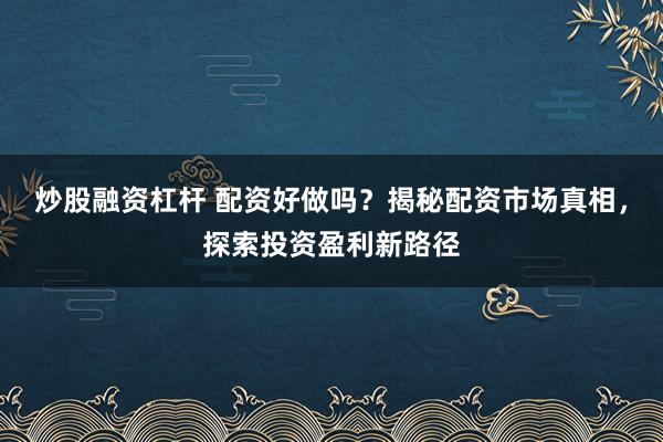 炒股融资杠杆 配资好做吗？揭秘配资市场真相，探索投资盈利新路径