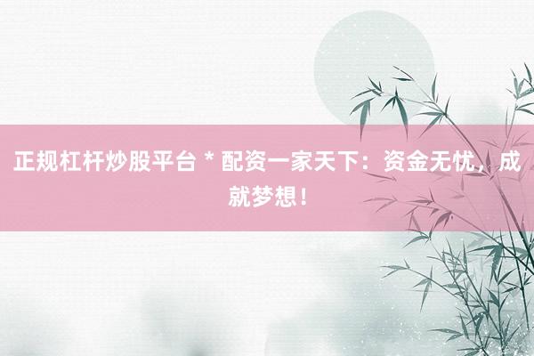 正规杠杆炒股平台 * 配资一家天下：资金无忧，成就梦想！