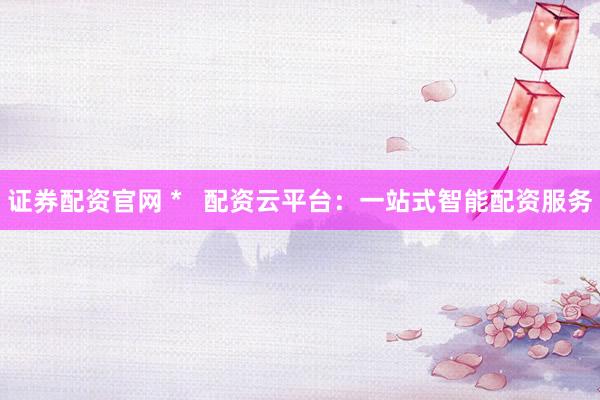 证券配资官网 *   配资云平台：一站式智能配资服务