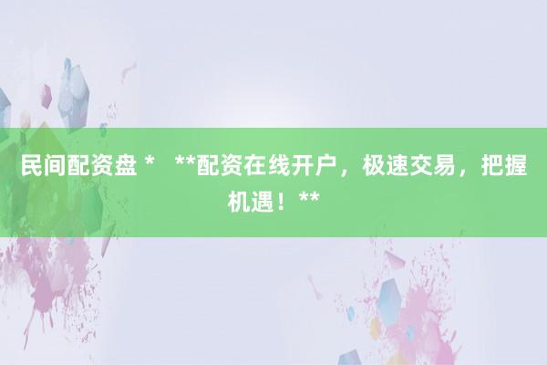 民间配资盘 *   **配资在线开户，极速交易，把握机遇！**