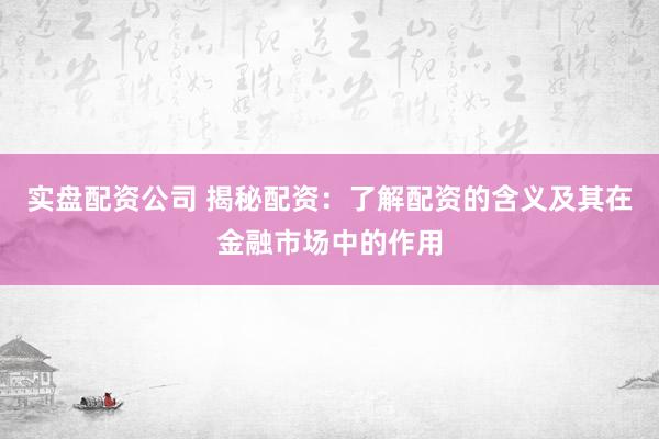 实盘配资公司 揭秘配资：了解配资的含义及其在金融市场中的作用