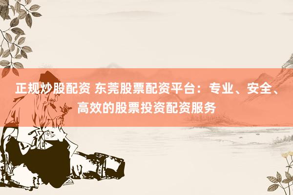 正规炒股配资 东莞股票配资平台：专业、安全、高效的股票投资配资服务