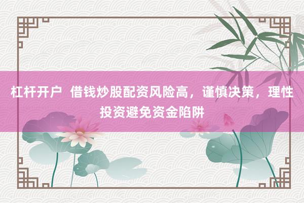 杠杆开户  借钱炒股配资风险高，谨慎决策，理性投资避免资金陷阱