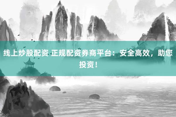 线上炒股配资 正规配资券商平台：安全高效，助您投资！