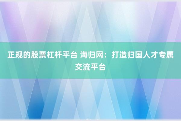 正规的股票杠杆平台 海归网：打造归国人才专属交流平台