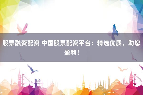 股票融资配资 中国股票配资平台：精选优质，助您盈利！