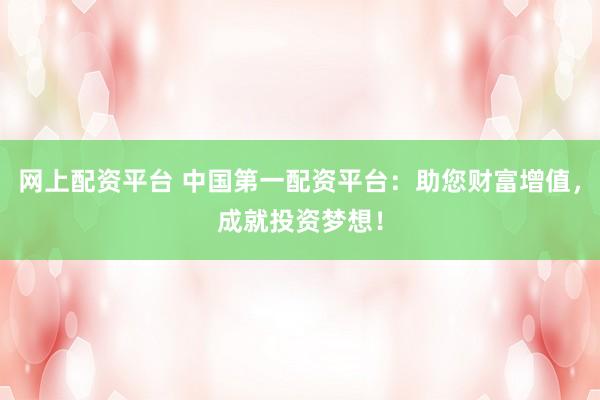 网上配资平台 中国第一配资平台：助您财富增值，成就投资梦想！