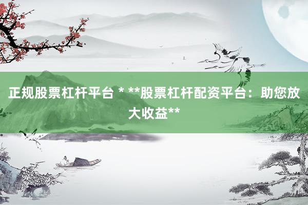 正规股票杠杆平台 * **股票杠杆配资平台：助您放大收益**