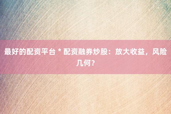 最好的配资平台 * 配资融券炒股：放大收益，风险几何？