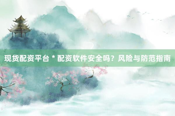 现货配资平台 * 配资软件安全吗？风险与防范指南