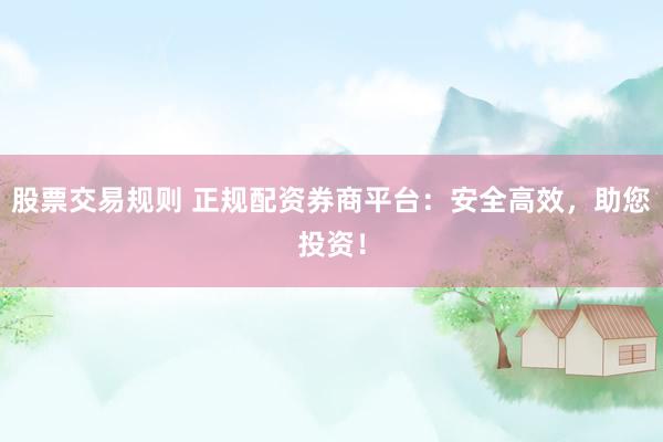 股票交易规则 正规配资券商平台：安全高效，助您投资！