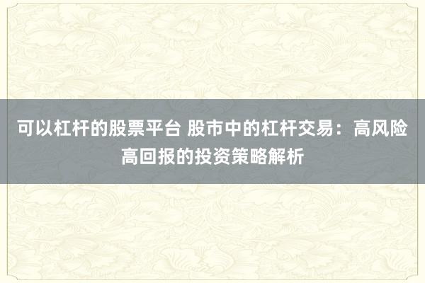 可以杠杆的股票平台 股市中的杠杆交易：高风险高回报的投资策略解析