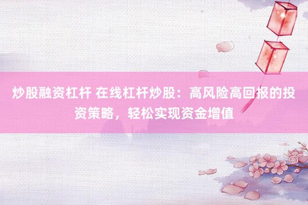 炒股融资杠杆 在线杠杆炒股：高风险高回报的投资策略，轻松实现资金增值