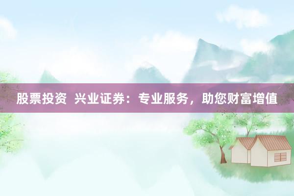 股票投资  兴业证券：专业服务，助您财富增值