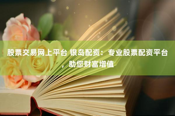 股票交易网上平台 银岛配资：专业股票配资平台，助您财富增值