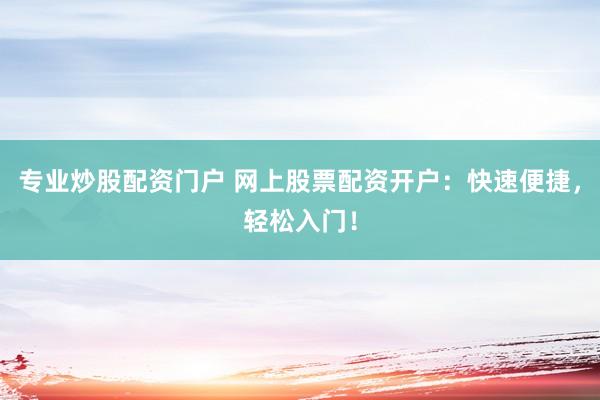 专业炒股配资门户 网上股票配资开户：快速便捷，轻松入门！