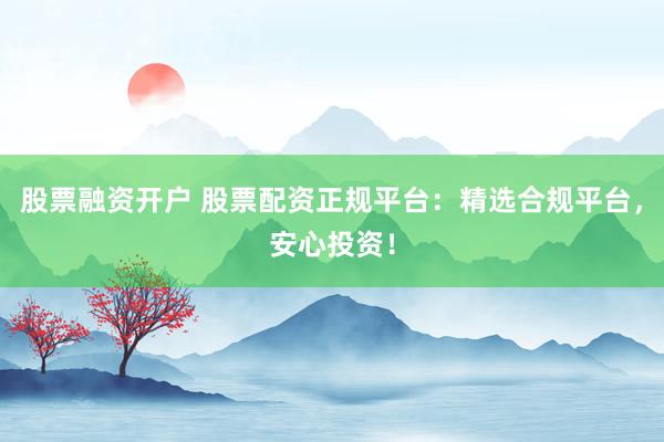股票融资开户 股票配资正规平台：精选合规平台，安心投资！