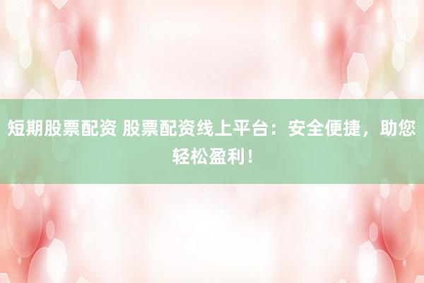短期股票配资 股票配资线上平台：安全便捷，助您轻松盈利！
