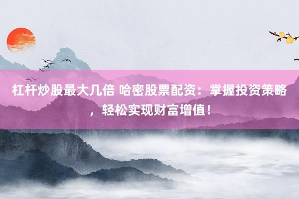杠杆炒股最大几倍 哈密股票配资：掌握投资策略，轻松实现财富增值！