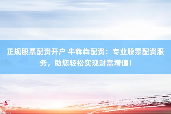正规股票配资开户 牛犇犇配资：专业股票配资服务，助您轻松实现财富增值！
