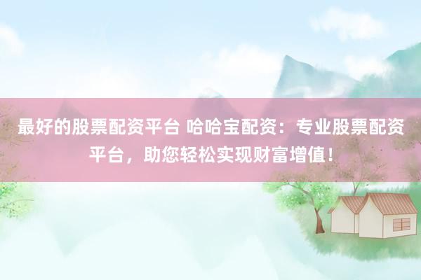 最好的股票配资平台 哈哈宝配资：专业股票配资平台，助您轻松实现财富增值！