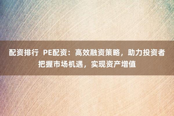 配资排行  PE配资：高效融资策略，助力投资者把握市场机遇，实现资产增值