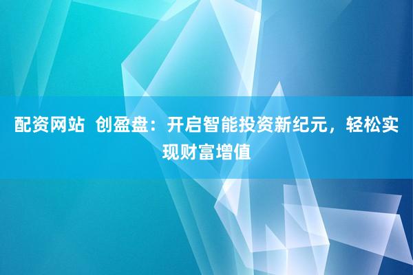 配资网站  创盈盘：开启智能投资新纪元，轻松实现财富增值