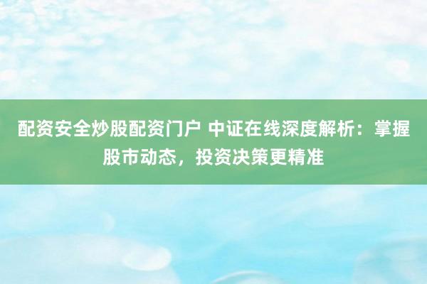 配资安全炒股配资门户 中证在线深度解析：掌握股市动态，投资决策更精准