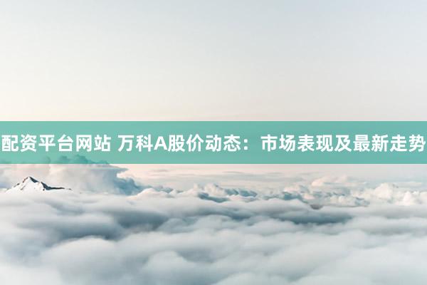 配资平台网站 万科A股价动态：市场表现及最新走势