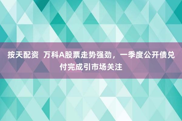 按天配资  万科A股票走势强劲，一季度公开债兑付完成引市场关注