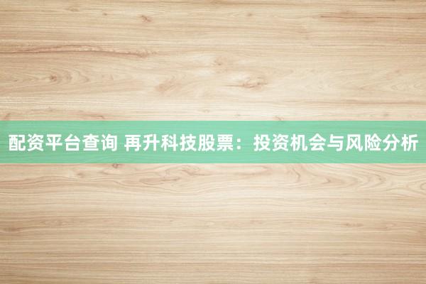 配资平台查询 再升科技股票：投资机会与风险分析