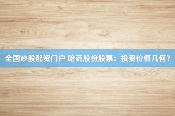 全国炒股配资门户 哈药股份股票：投资价值几何？