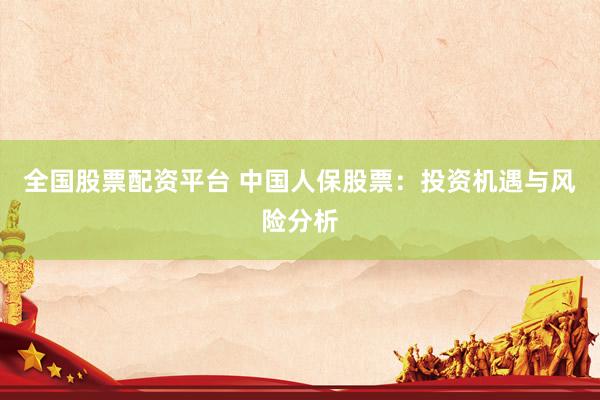 全国股票配资平台 中国人保股票：投资机遇与风险分析