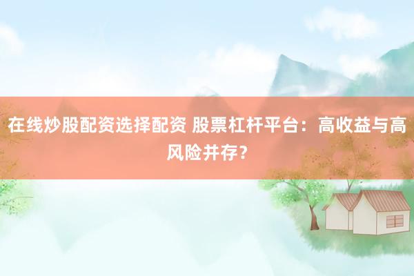在线炒股配资选择配资 股票杠杆平台：高收益与高风险并存？