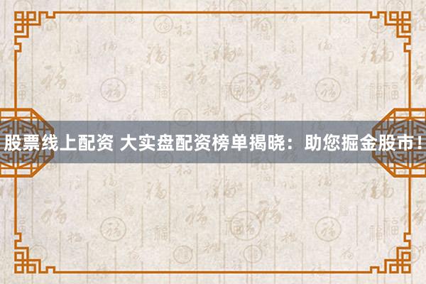股票线上配资 大实盘配资榜单揭晓：助您掘金股市！