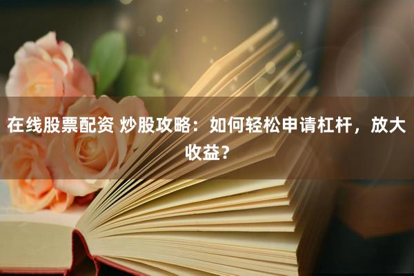 在线股票配资 炒股攻略：如何轻松申请杠杆，放大收益？