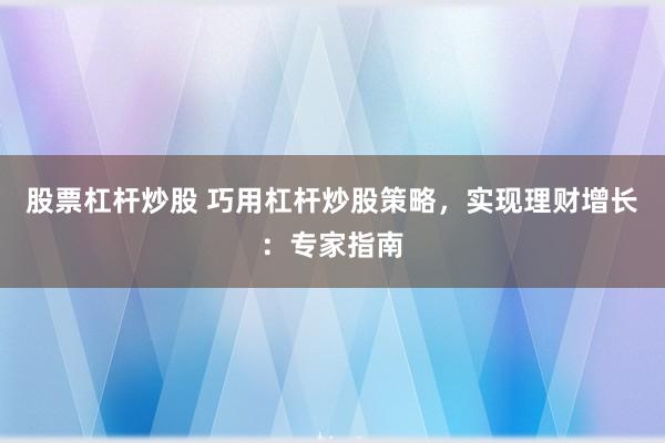 股票杠杆炒股 巧用杠杆炒股策略，实现理财增长：专家指南