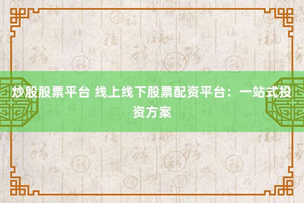 炒股股票平台 线上线下股票配资平台：一站式投资方案