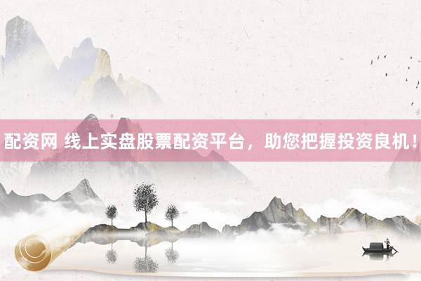配资网 线上实盘股票配资平台，助您把握投资良机！