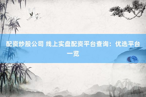 配资炒股公司 线上实盘配资平台查询：优选平台一览