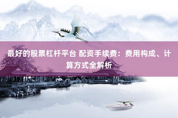 最好的股票杠杆平台 配资手续费：费用构成、计算方式全解析