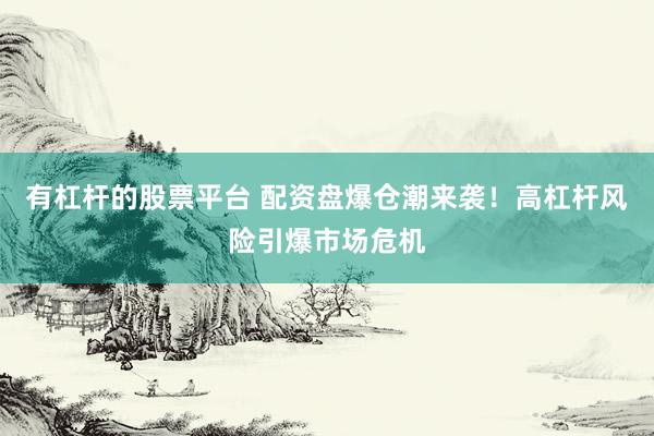 有杠杆的股票平台 配资盘爆仓潮来袭！高杠杆风险引爆市场危机