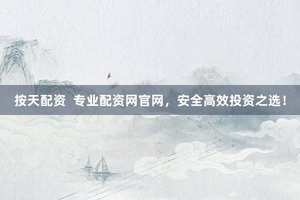 按天配资  专业配资网官网，安全高效投资之选！