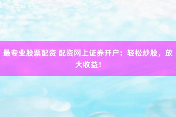最专业股票配资 配资网上证券开户：轻松炒股，放大收益！