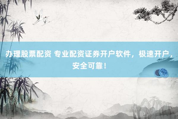 办理股票配资 专业配资证券开户软件，极速开户，安全可靠！