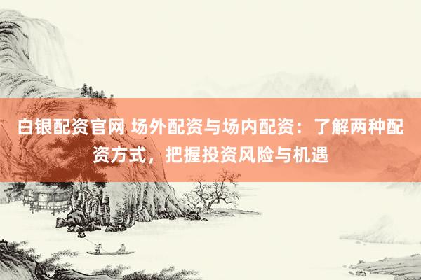 白银配资官网 场外配资与场内配资：了解两种配资方式，把握投资风险与机遇
