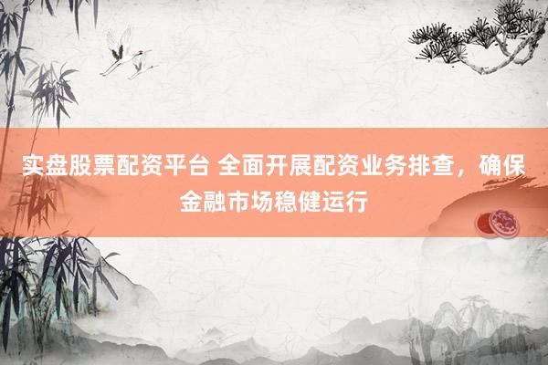 实盘股票配资平台 全面开展配资业务排查，确保金融市场稳健运行
