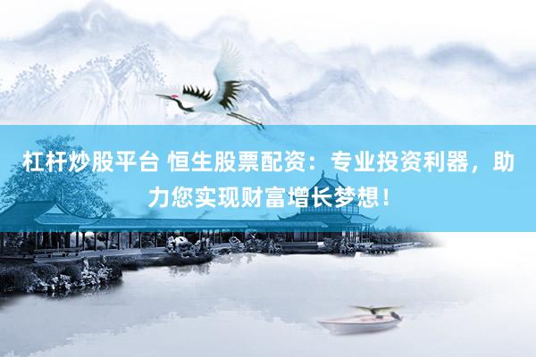 杠杆炒股平台 恒生股票配资：专业投资利器，助力您实现财富增长梦想！